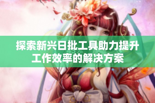 探索新兴日批工具助力提升工作效率的解决方案