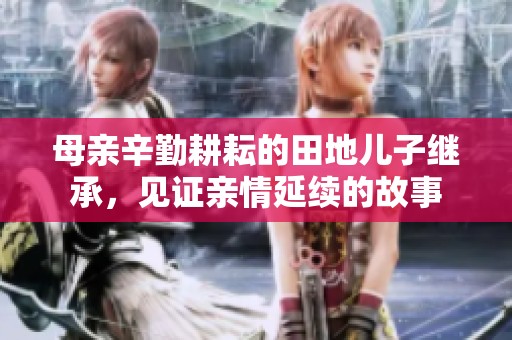 母亲辛勤耕耘的田地儿子继承，见证亲情延续的故事