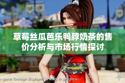 草莓丝瓜芭乐鸭脖奶茶的售价分析与市场行情探讨