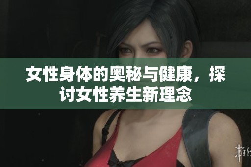 女性身体的奥秘与健康，探讨女性养生新理念
