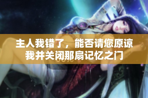 主人我错了，能否请您原谅我并关闭那扇记忆之门