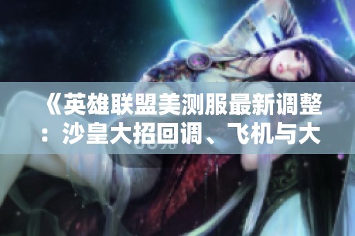 《英雄联盟美测服最新调整：沙皇大招回调、飞机与大树遭削弱》