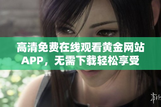 高清免费在线观看黄金网站APP，无需下载轻松享受