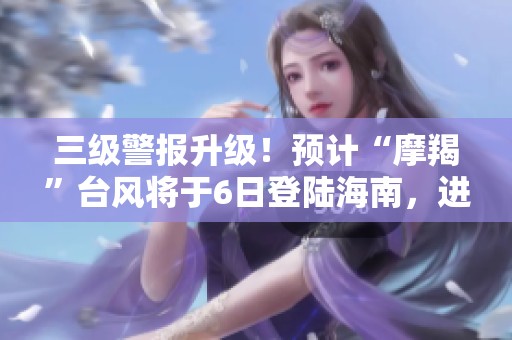 三级警报升级！预计“摩羯”台风将于6日登陆海南，进出岛列车全面停运