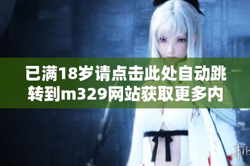 已满18岁请点击此处自动跳转到m329网站获取更多内容