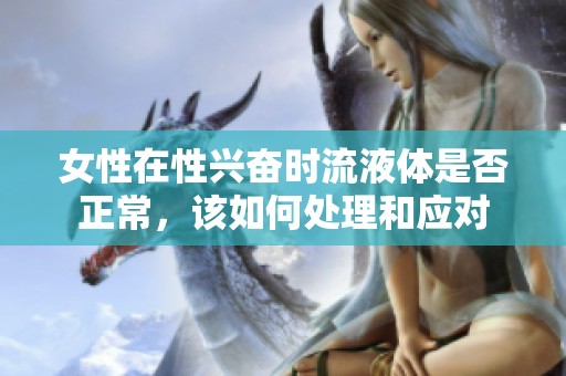 女性在性兴奋时流液体是否正常，该如何处理和应对