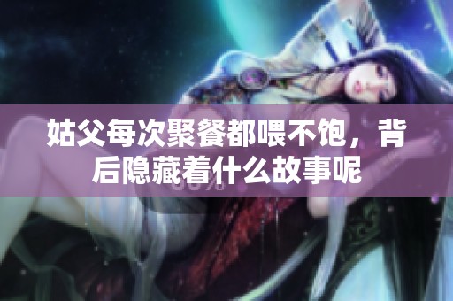 姑父每次聚餐都喂不饱，背后隐藏着什么故事呢