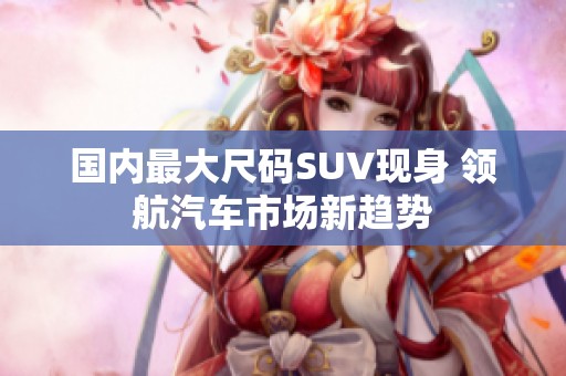 国内最大尺码SUV现身 领航汽车市场新趋势