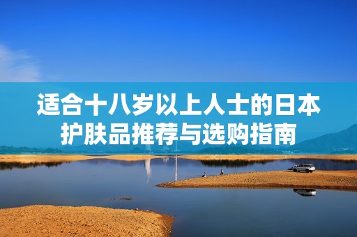 适合十八岁以上人士的日本护肤品推荐与选购指南