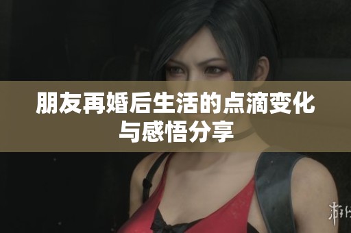 朋友再婚后生活的点滴变化与感悟分享