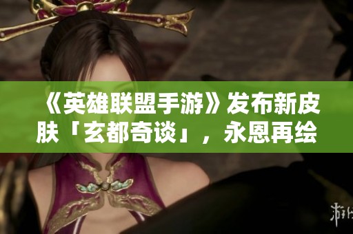 《英雄联盟手游》发布新皮肤「玄都奇谈」，永恩再绘传奇魅力