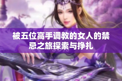 被五位高手调教的女人的禁忌之旅探索与挣扎