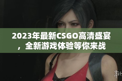 2023年最新CSGO高清盛宴，全新游戏体验等你来战