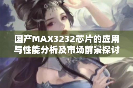 国产MAX3232芯片的应用与性能分析及市场前景探讨