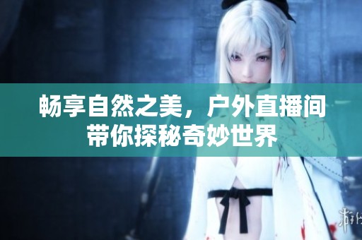 畅享自然之美，户外直播间带你探秘奇妙世界