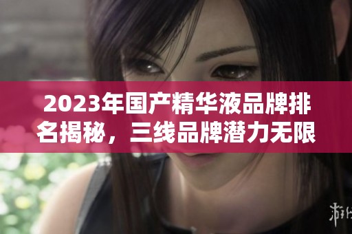 2023年国产精华液品牌排名揭秘，三线品牌潜力无限