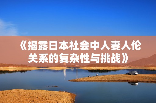 《揭露日本社会中人妻人伦关系的复杂性与挑战》