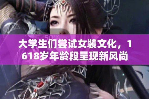 大学生们尝试女装文化，1618岁年龄段呈现新风尚
