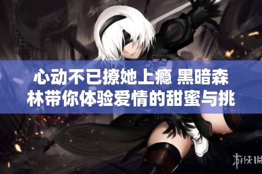 心动不已撩她上瘾 黑暗森林带你体验爱情的甜蜜与挑战