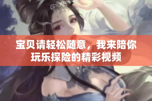 宝贝请轻松随意，我来陪你玩乐探险的精彩视频