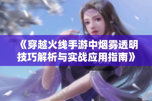 《穿越火线手游中烟雾透明技巧解析与实战应用指南》