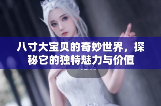 八寸大宝贝的奇妙世界，探秘它的独特魅力与价值