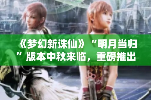 《梦幻新诛仙》“明月当归”版本中秋来临，重磅推出全新“随心染”玩法