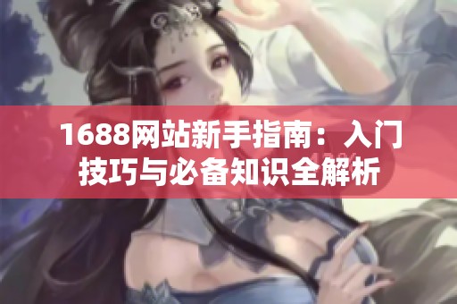 1688网站新手指南：入门技巧与必备知识全解析