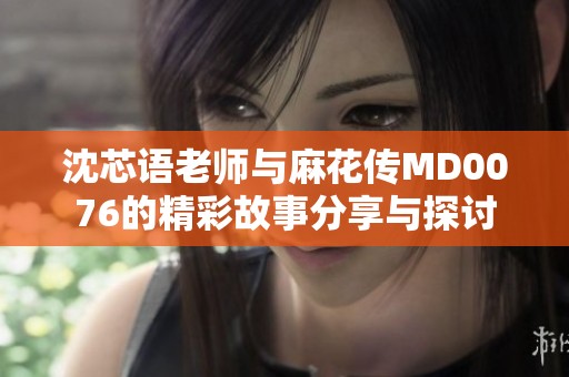 沈芯语老师与麻花传MD0076的精彩故事分享与探讨