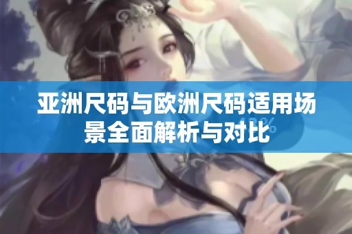亚洲尺码与欧洲尺码适用场景全面解析与对比