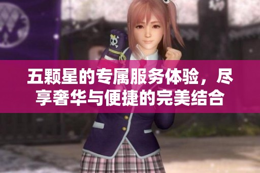 五颗星的专属服务体验，尽享奢华与便捷的完美结合