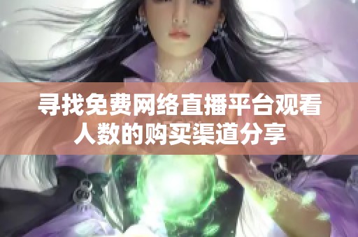 寻找免费网络直播平台观看人数的购买渠道分享