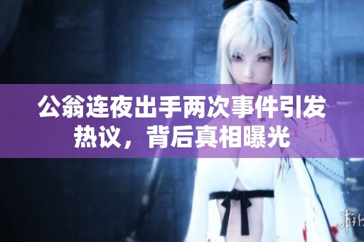 公翁连夜出手两次事件引发热议，背后真相曝光