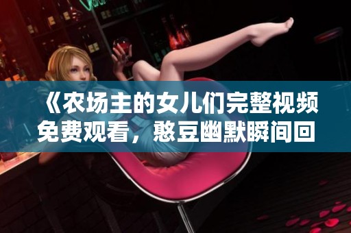 《农场主的女儿们完整视频免费观看，憨豆幽默瞬间回顾》