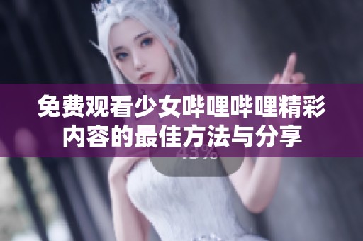 免费观看少女哔哩哔哩精彩内容的最佳方法与分享