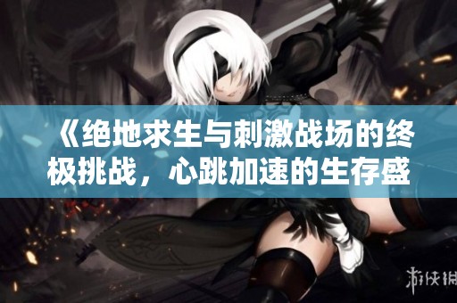 《绝地求生与刺激战场的终极挑战，心跳加速的生存盛宴》
