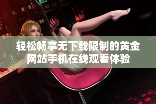 轻松畅享无下载限制的黄金网站手机在线观看体验