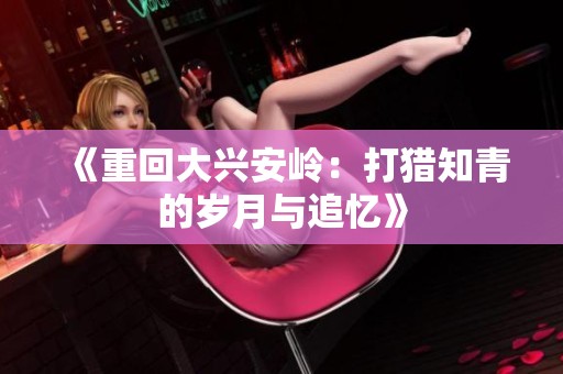《重回大兴安岭：打猎知青的岁月与追忆》