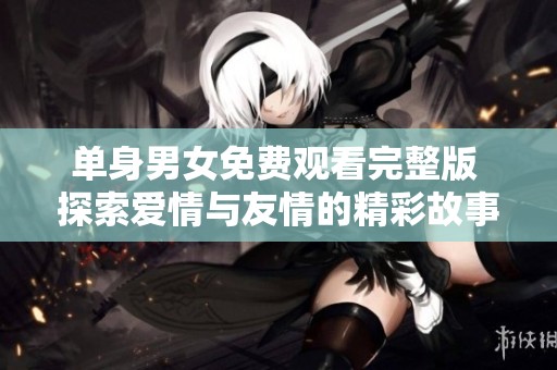 单身男女免费观看完整版 探索爱情与友情的精彩故事