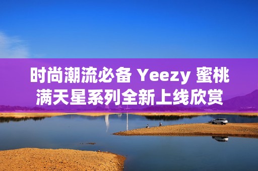 时尚潮流必备 Yeezy 蜜桃满天星系列全新上线欣赏