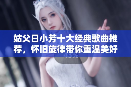 姑父日小芳十大经典歌曲推荐，怀旧旋律带你重温美好时光