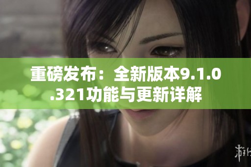 重磅发布：全新版本9.1.0.321功能与更新详解