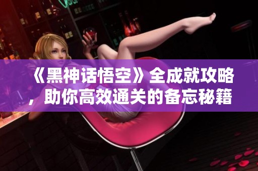 《黑神话悟空》全成就攻略，助你高效通关的备忘秘籍！