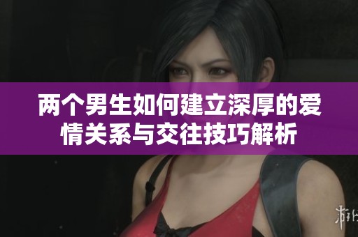 两个男生如何建立深厚的爱情关系与交往技巧解析