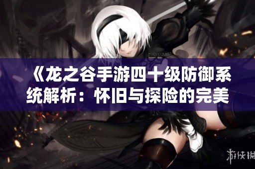 《龙之谷手游四十级防御系统解析：怀旧与探险的完美结合》