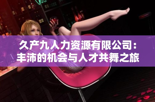 久产九人力资源有限公司：丰沛的机会与人才共舞之旅
