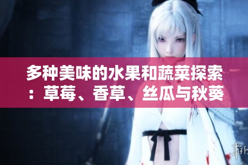 多种美味的水果和蔬菜探索：草莓、香草、丝瓜与秋葵的奇妙组合