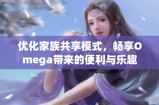 优化家族共享模式，畅享Omega带来的便利与乐趣