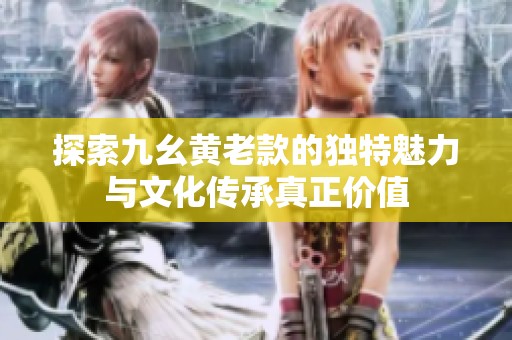 探索九幺黄老款的独特魅力与文化传承真正价值