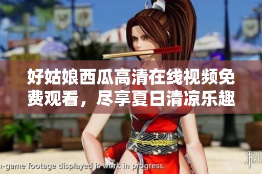 好姑娘西瓜高清在线视频免费观看，尽享夏日清凉乐趣